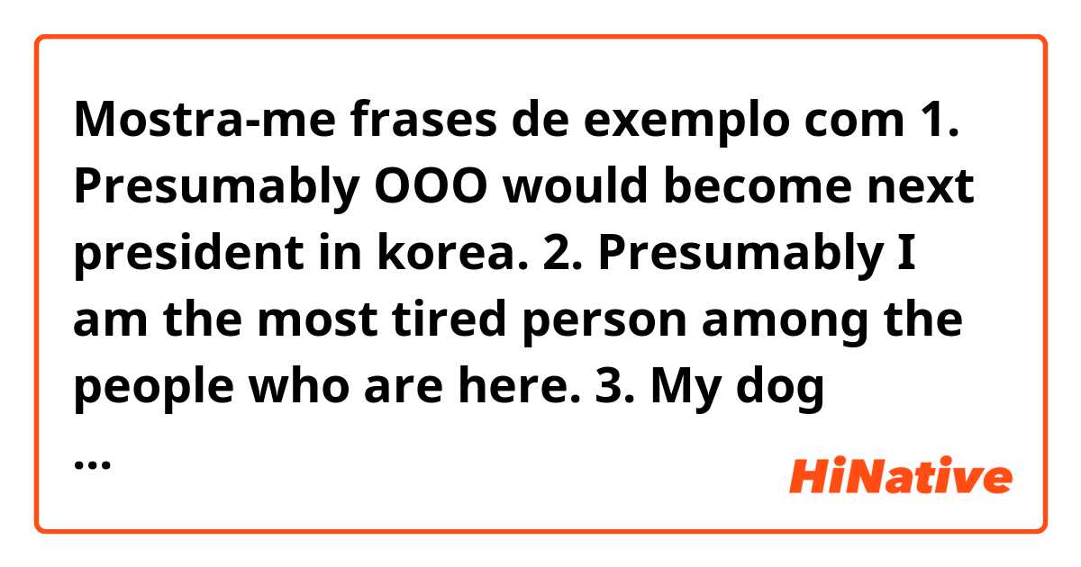Mostra-me frases de exemplo com 1. Presumably OOO would become next president in korea.

2. Presumably I am the most tired person among the people who are here.

3. My dog always walk alongside me 

4. Son Heung Min is really talented at soccer to alongside Messi.

Pls correct me ^^😅.