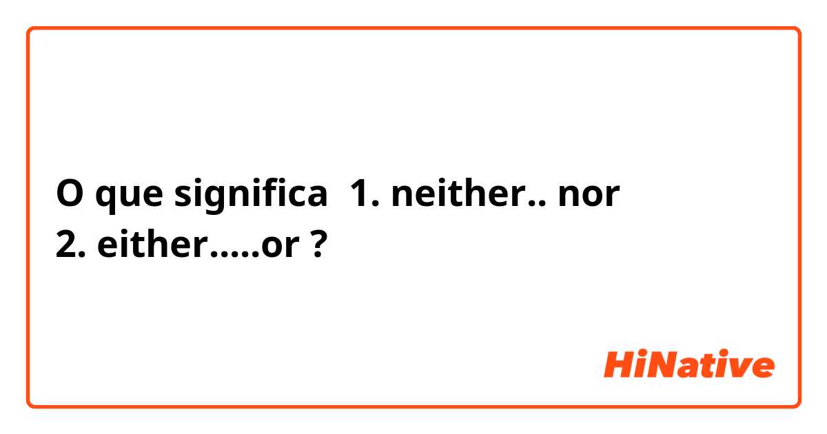 O que significa 1. neither.. nor
2. either.....or
?