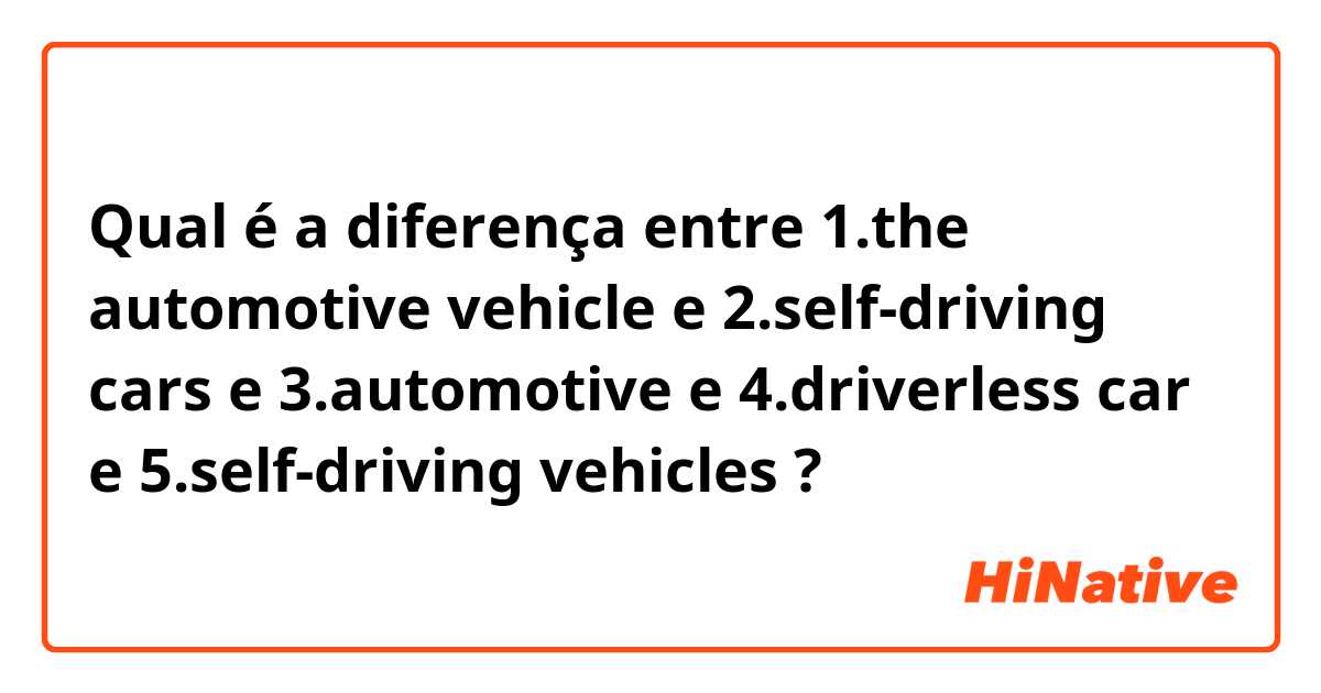 Qual é a diferença entre 1.the automotive vehicle  e 2.self-driving cars e 3.automotive e 4.driverless car e 5.self-driving vehicles ?