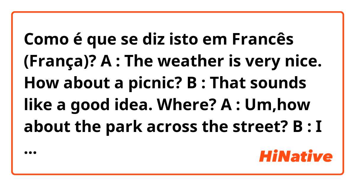 Como é que se diz isto em Francês (França)? A : The weather is very nice. How about a picnic? B : That sounds like a good idea. Where? A : Um,how about the park across the street? B : I will change my clothes. Just wait a moment.