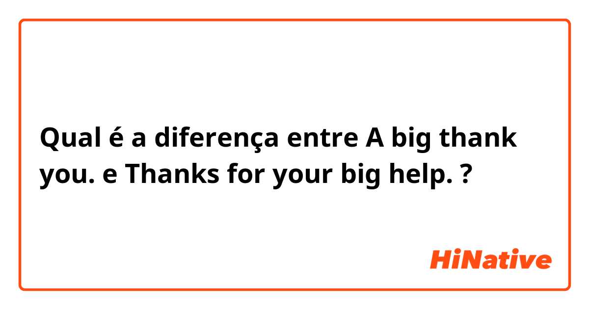 Qual é a diferença entre A big thank you. e Thanks for your big help. ?