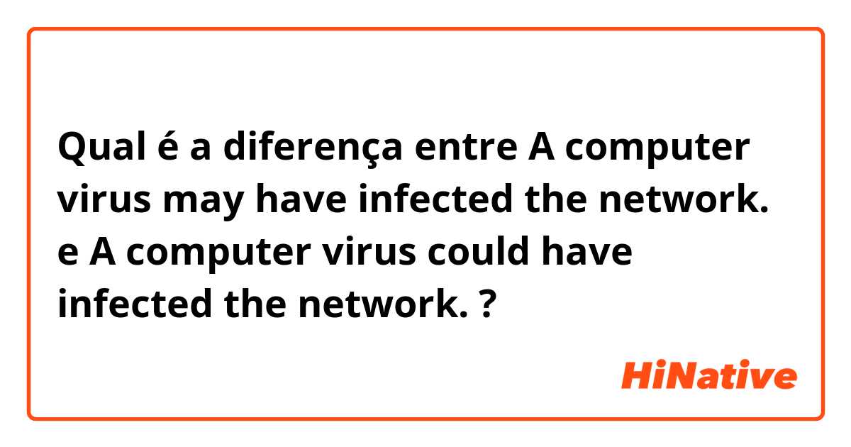 Qual é a diferença entre A computer virus may have infected the network. e A computer virus could have infected the network. ?