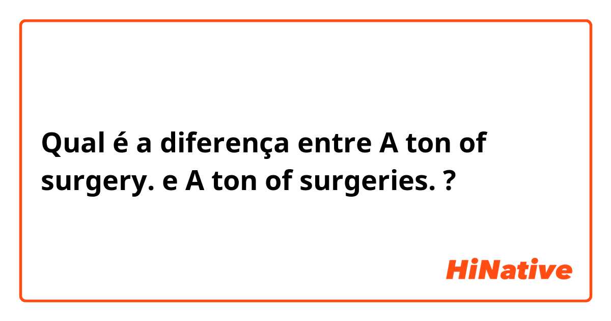 Qual é a diferença entre A ton of surgery. e A ton of surgeries. ?