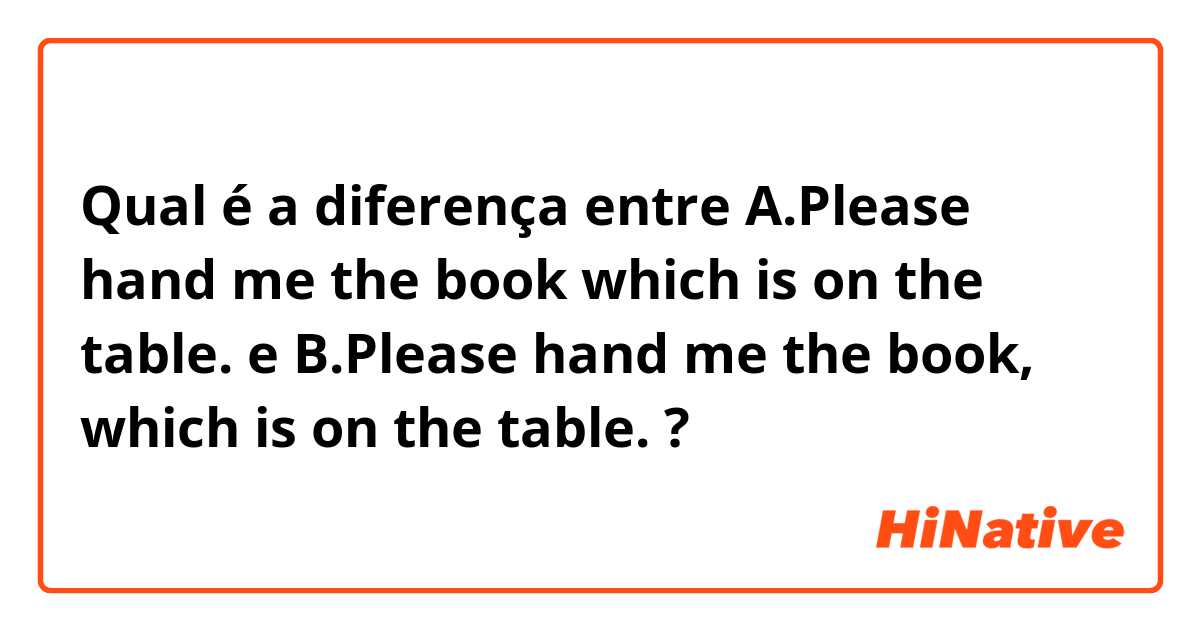 Qual é a diferença entre A.Please hand me the book which is on the table. e B.Please hand me the book, which is on the table. ?