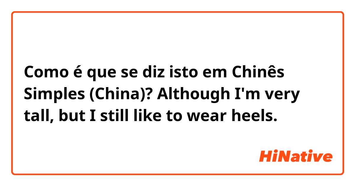 Como é que se diz isto em Chinês Simples (China)? Although I'm very tall, but I still like to wear heels.