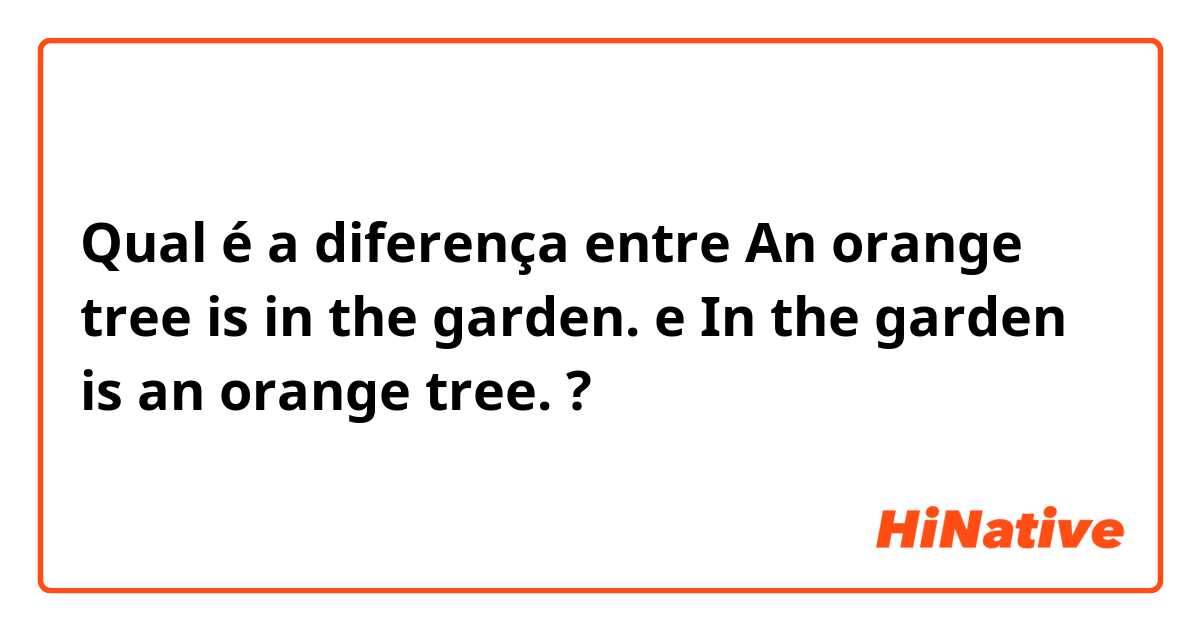 Qual é a diferença entre An orange tree is in the garden.   e In the garden is an orange tree. ?