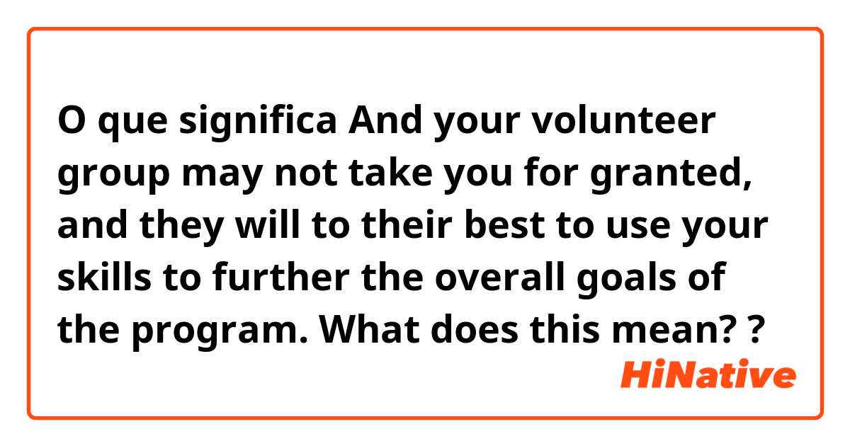 O que significa And your volunteer group may not take you for granted, and they will to their best to use your skills to further the overall goals of the program.  What does this mean??