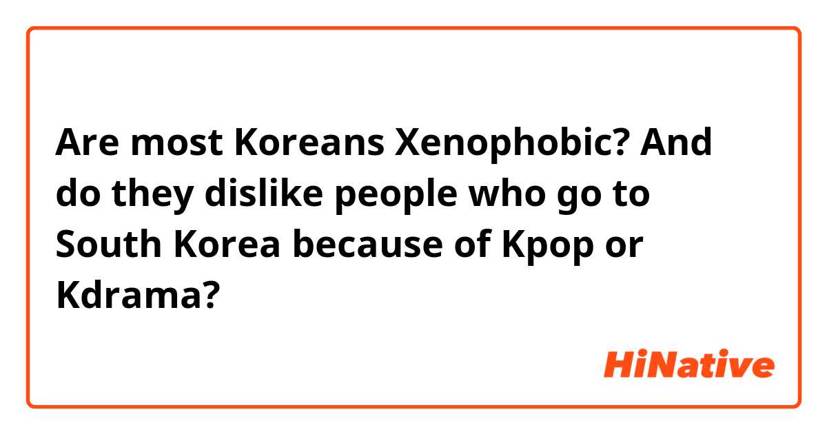 Are most Koreans Xenophobic? And do they dislike people who go to South Korea because of Kpop or Kdrama? 