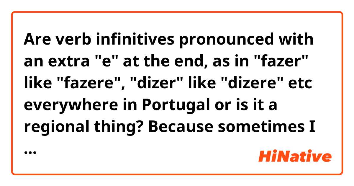 Are verb infinitives pronounced with an extra "e" at the end, as in "fazer" like "fazere", "dizer" like "dizere" etc everywhere in Portugal or is it a regional thing? Because sometimes I hear that and sometimes I don't. Thanks!