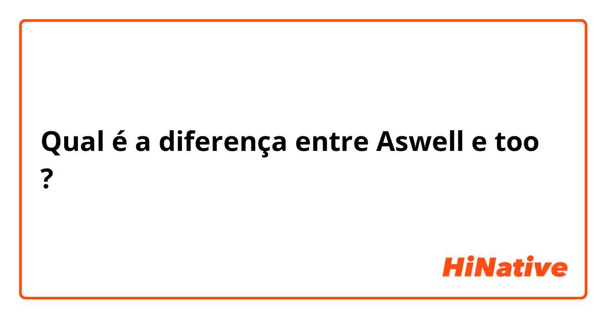 Qual é a diferença entre Aswell e too ?