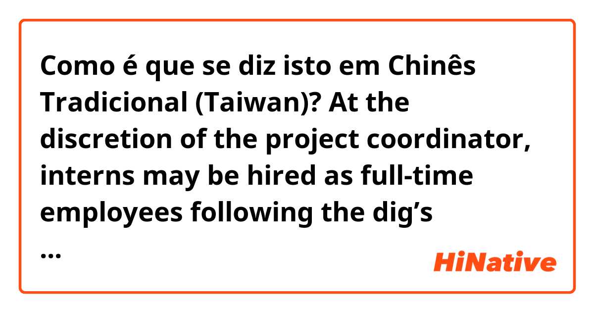 Como é que se diz isto em Chinês Tradicional (Taiwan)? At the discretion of the project coordinator, interns may be hired as full-time employees following the dig’s conclusion.
