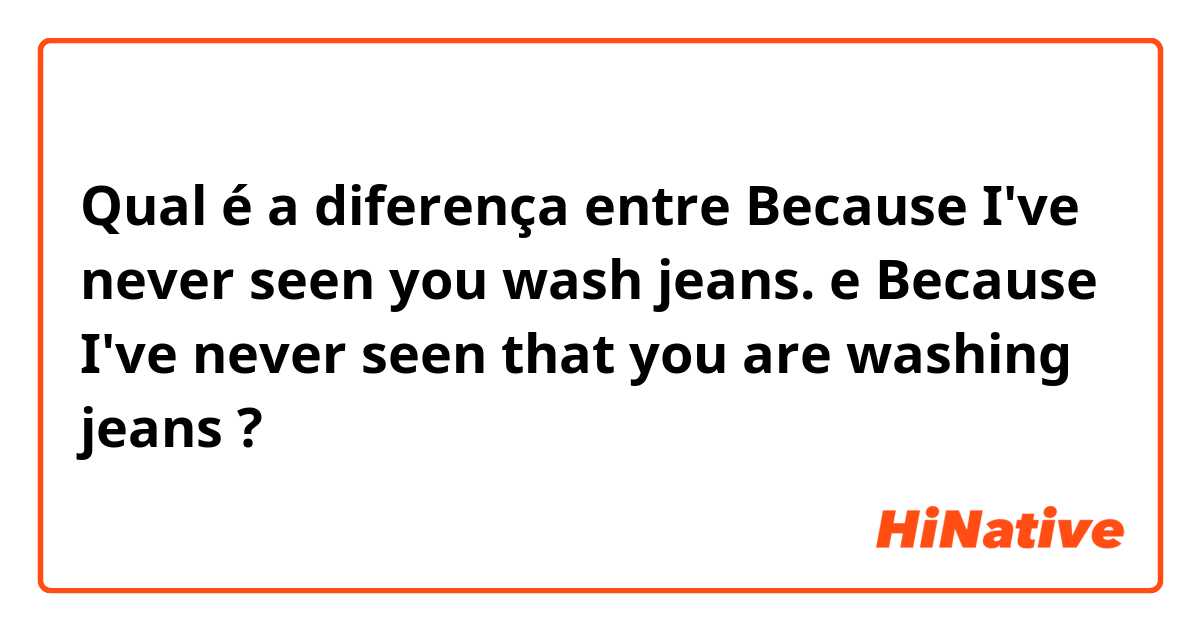 Qual é a diferença entre Because I've never seen you wash jeans. e Because I've never seen that you are washing jeans ?