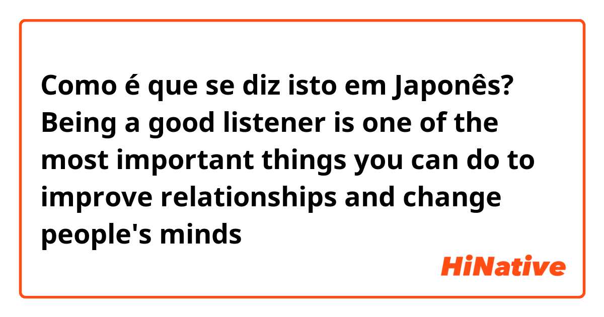 Como é que se diz isto em Japonês? Being a good listener is one of the most important things you can do to improve relationships and change people's minds