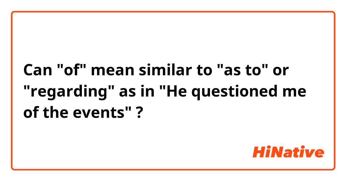 Can "of" mean similar to "as to" or "regarding" as in "He questioned me of the events" ?