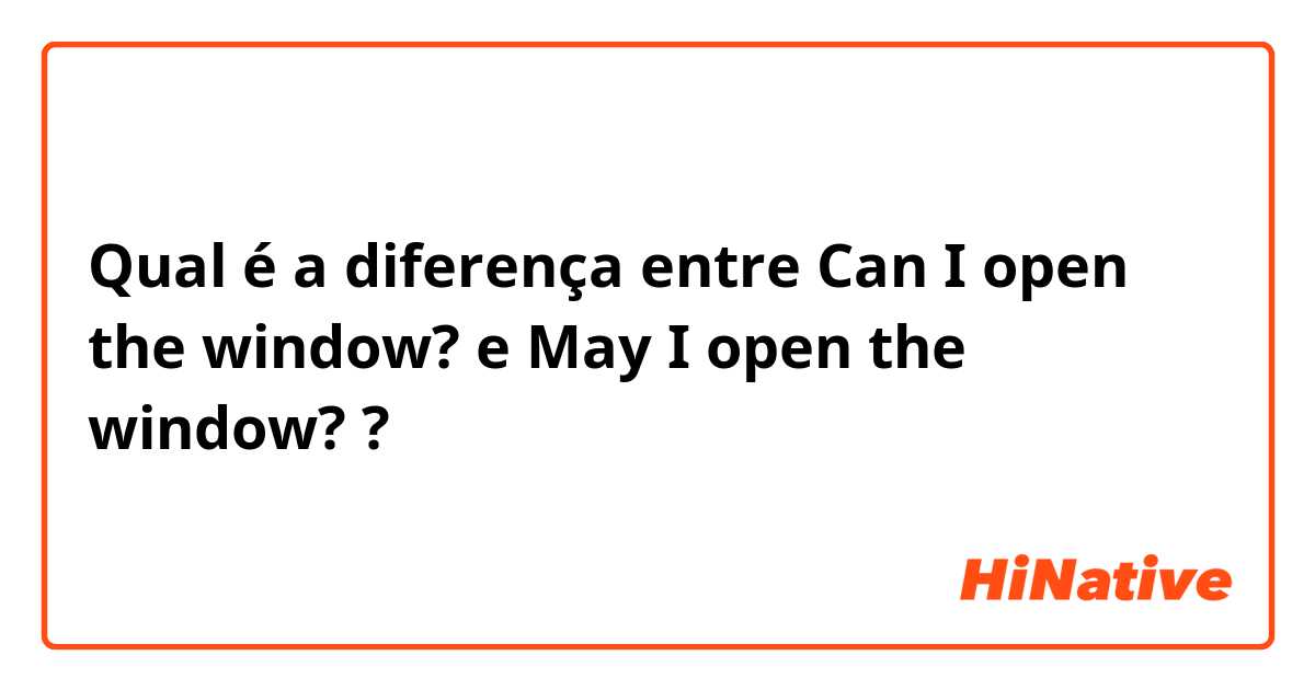 Qual é a diferença entre Can I open the window? e May I open the window? ?