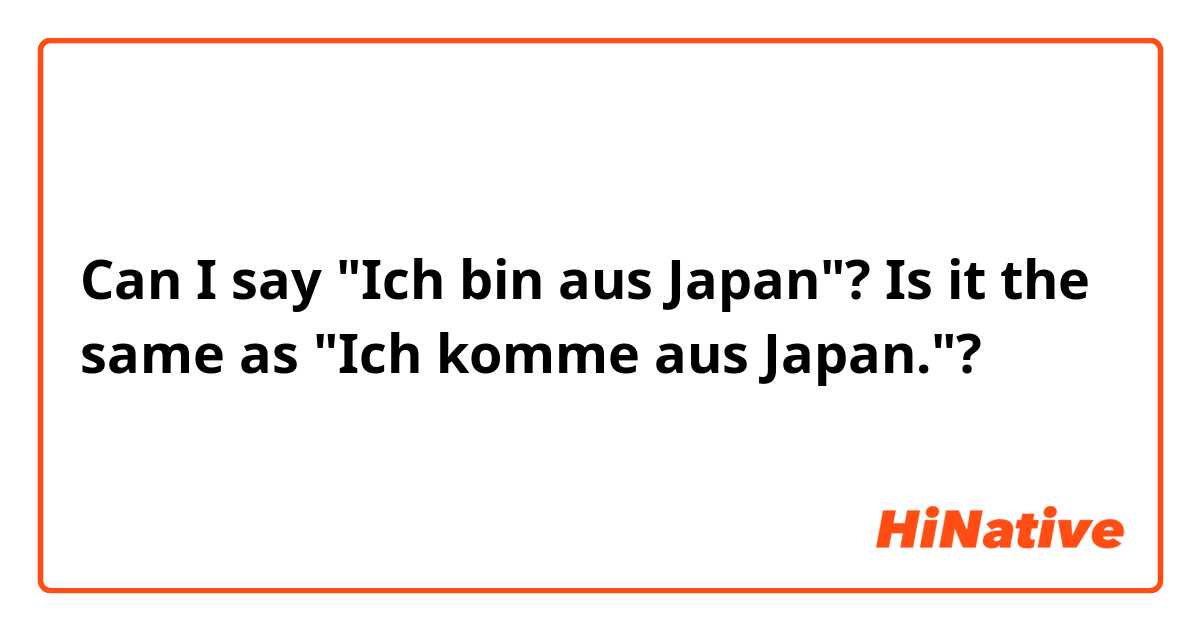 Can I say "Ich bin aus Japan"? Is it the same as "Ich komme aus Japan."?