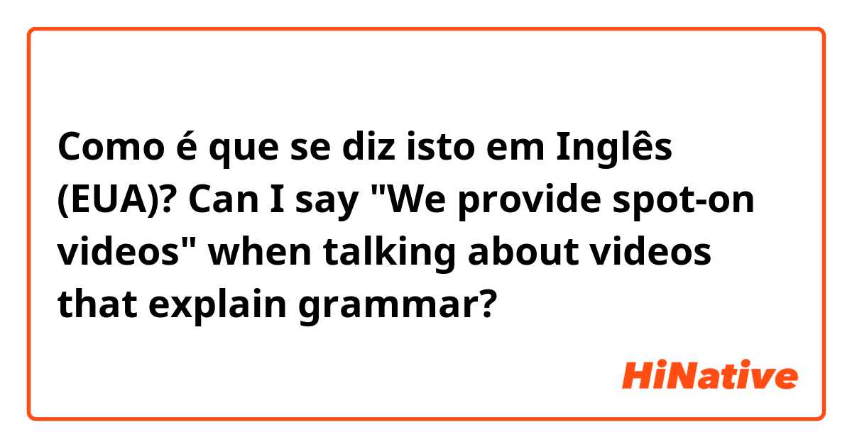 Como é que se diz isto em Inglês (EUA)? Can I say "We provide spot-on videos" when talking about videos that explain grammar?