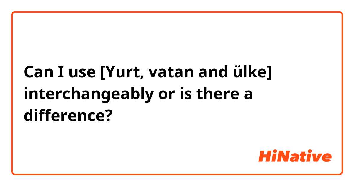 Can I use [Yurt, vatan and ülke] interchangeably or is there a difference?