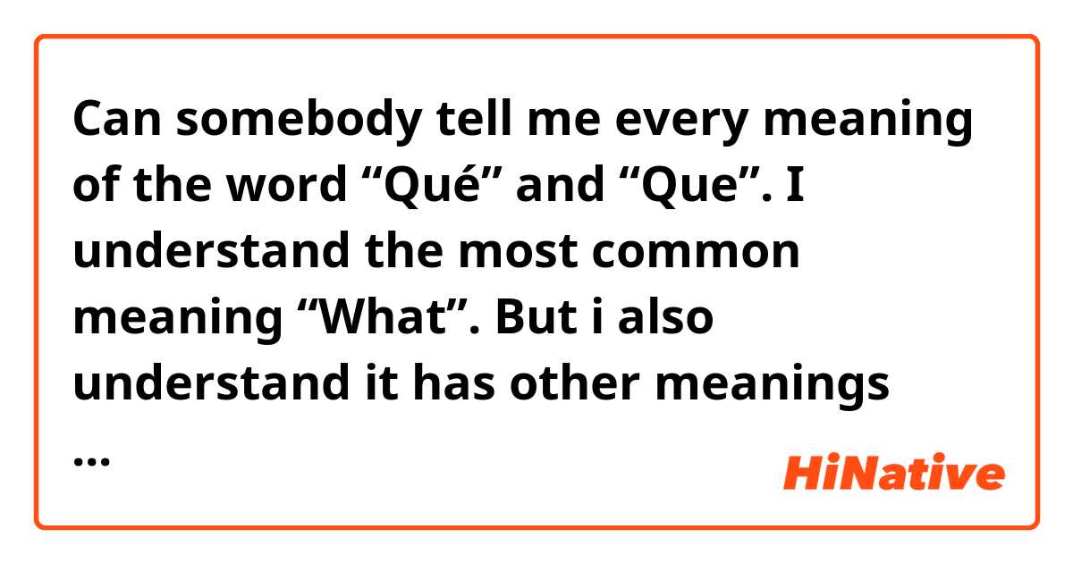 Can somebody tell me every meaning of the word “Qué” and “Que”. I understand the most common meaning “What”. But i also understand it has other meanings especially when paired with other words or used in certain sentences. Please and thank you. Also my trip to Mexico this last week was really fun!! But i realized i have to learn a bit more Spanish🤣 nonetheless it was great ! Yall know how to party fasho🤣🤣💪🏾