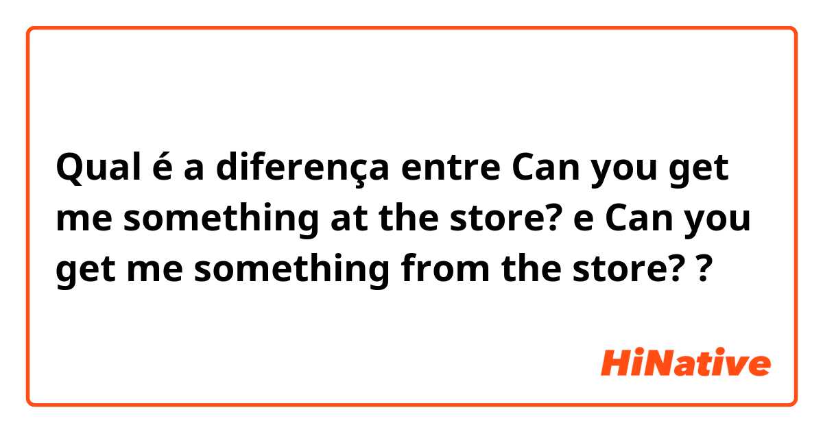 Qual é a diferença entre Can you get me something at the store? e Can you get me something from the store? ?