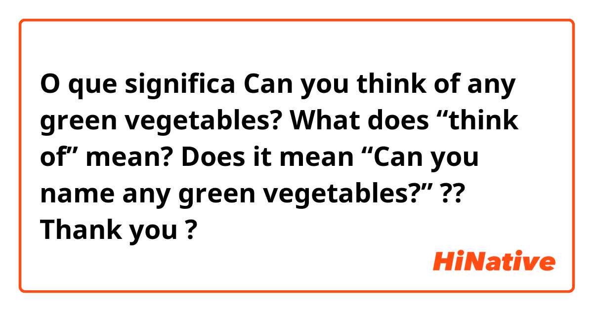 O que significa Can you think of any green vegetables?

What does “think of” mean?

Does it mean “Can you name any green vegetables?” ??

Thank you 🙏 
?