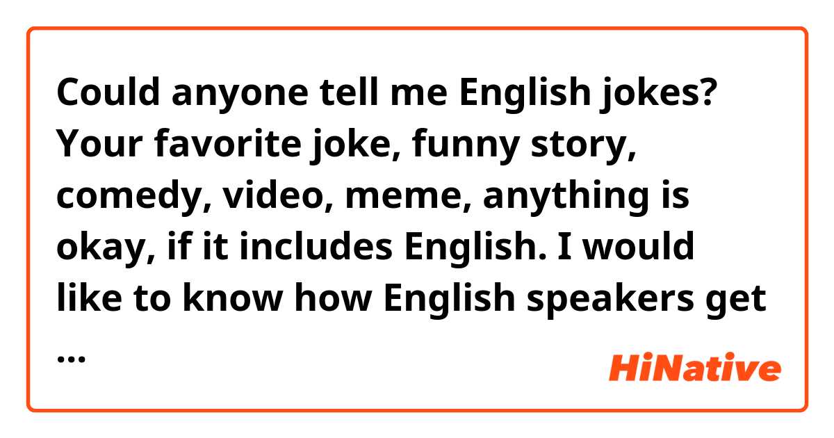 Could anyone tell me English jokes?

Your favorite joke, funny story, comedy, video, meme, anything is okay, if it includes English.
I would like to know how English speakers get a laugh.