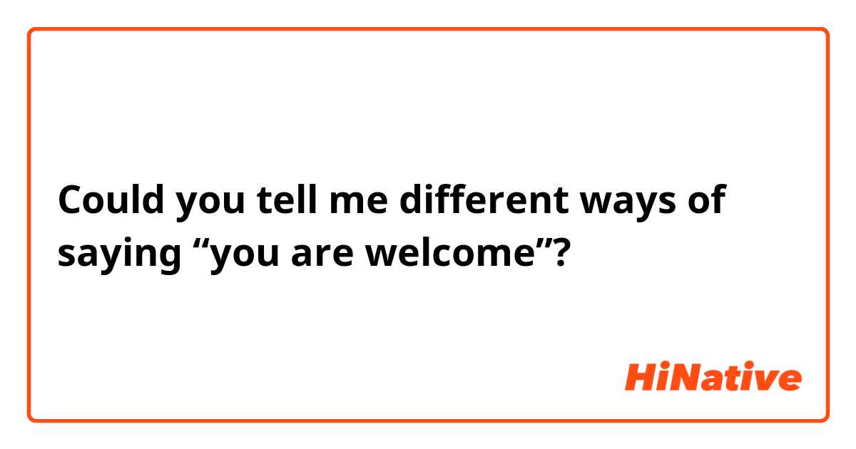 Could you tell me different ways of saying “you are welcome”? 