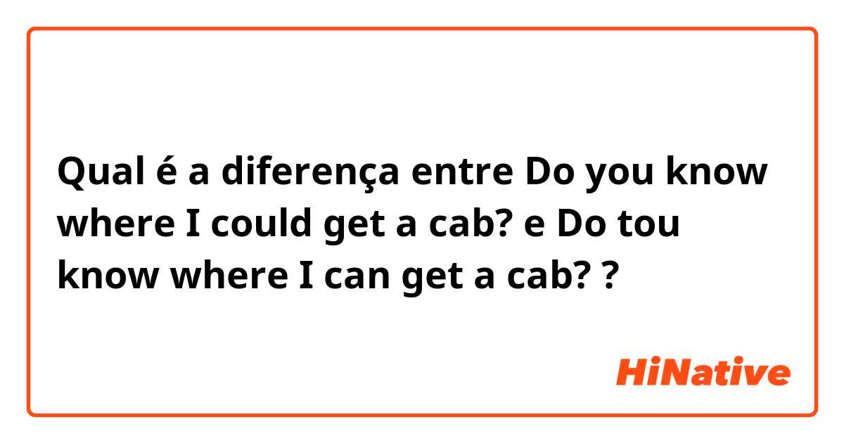 Qual é a diferença entre Do you know where I could get a cab? e Do tou know where I can get a cab? ?