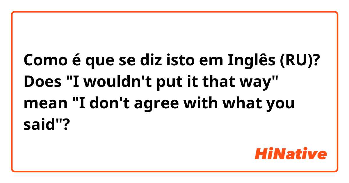 Como é que se diz isto em Inglês (RU)? Does "I wouldn't put it that way" mean "I don't agree with what you said"?