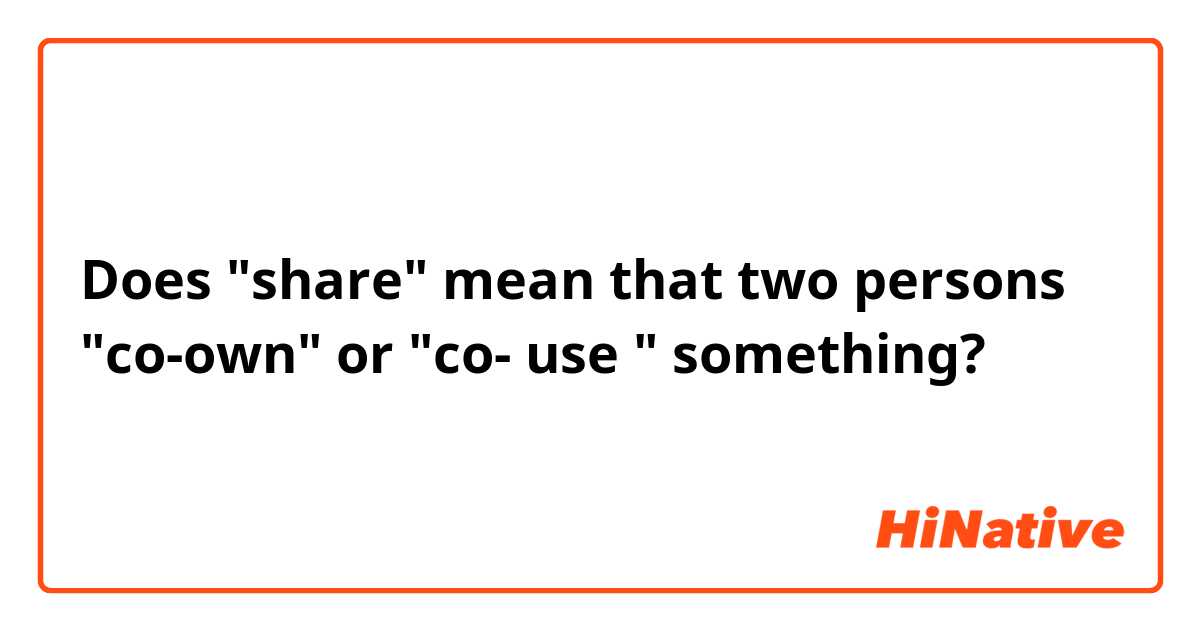 Does "share" mean that two persons "co-own" or "co- use " something?