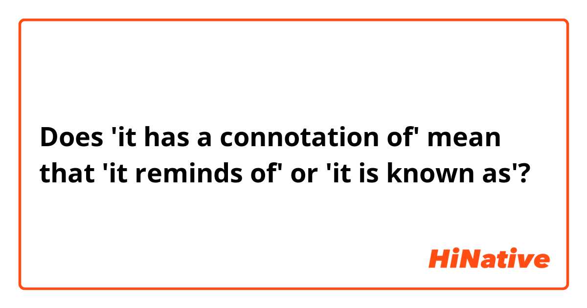 Does 'it has a connotation of' mean that 'it reminds of' or 'it is known as'?