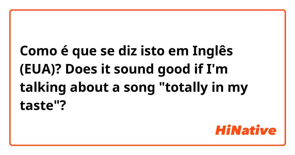 Como é que se diz isto em Inglês (EUA)? Does it sound good if I'm talking about a song "totally in my taste"?