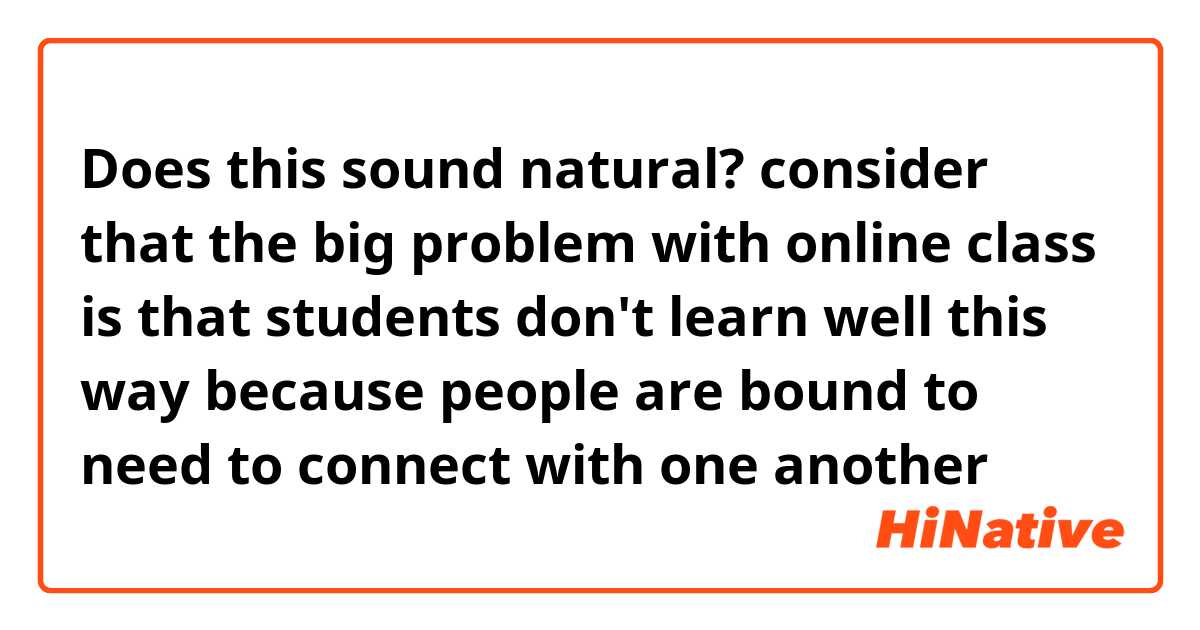 Does this sound natural? 😁
consider that the big problem with online class is that students don't learn well this way because people are bound to need to connect with one another