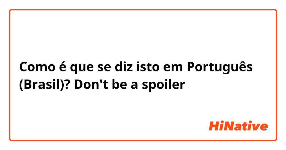 Como é que se diz isto em Português (Brasil)? Don't be a spoiler