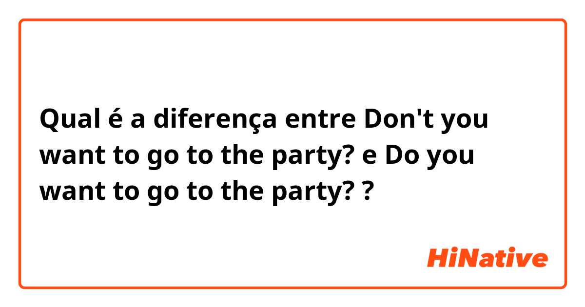Qual é a diferença entre Don't you want to go to the party? e Do you want to go to the party? ?
