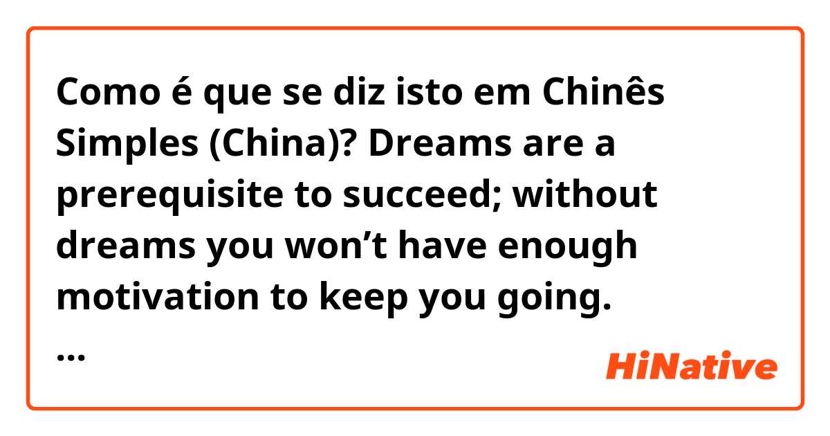 Como é que se diz isto em Chinês Simples (China)? Dreams are a prerequisite to succeed; without dreams you won’t have enough motivation to keep you going. Dreams motivate us; provides us the strength to face challenges and effort persistently towards its realization.
