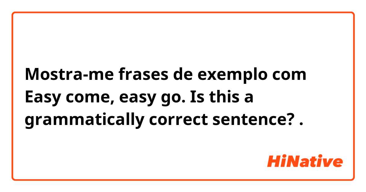 Mostra-me frases de exemplo com Easy come, easy go.  Is this a grammatically  correct sentence?.