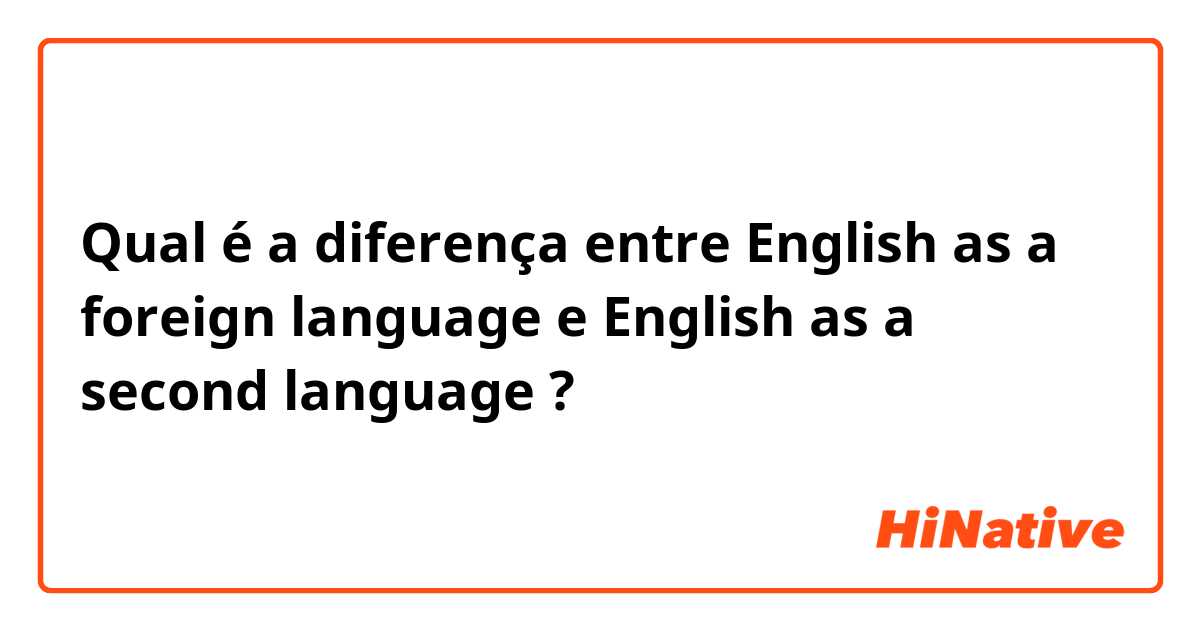Qual é a diferença entre English as a foreign language e English as a second language ?