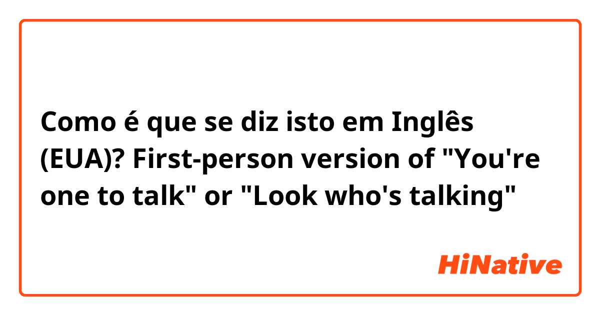 Como é que se diz isto em Inglês (EUA)? First-person version of "You're one to talk" or "Look who's talking"