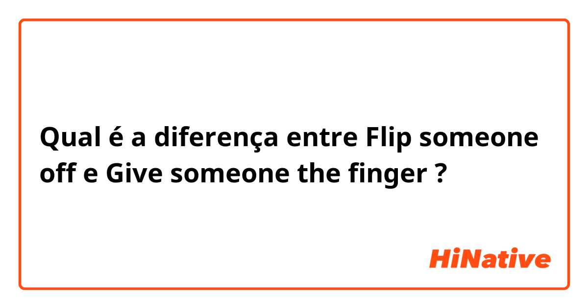 Qual é a diferença entre Flip someone off  e Give someone the finger ?