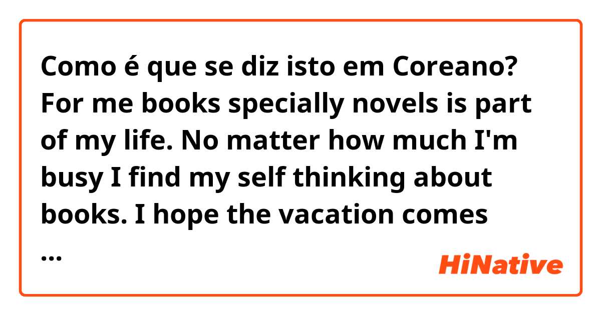 Como é que se diz isto em Coreano? 
For me books specially novels is part of my life.
No matter how much I'm busy I find my self thinking about books. I hope the vacation comes soon so that I can read more novels. 
 in Korean?