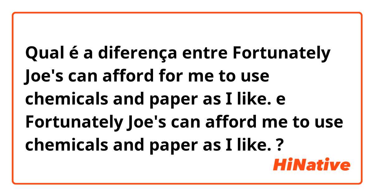 Qual é a diferença entre Fortunately Joe's can afford for me to use chemicals and paper as I like. e Fortunately Joe's can afford me to use chemicals and paper as I like. ?