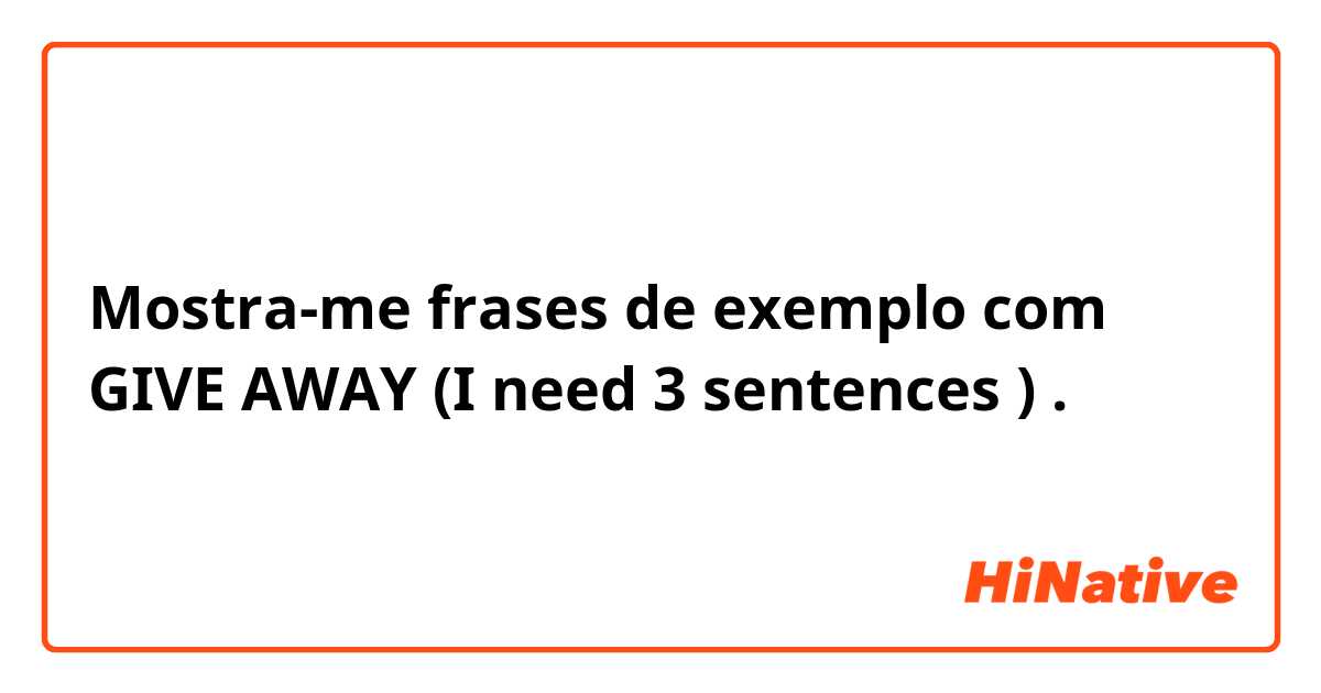 Mostra-me frases de exemplo com GIVE AWAY (I need 3 sentences 😊🙏🏻).