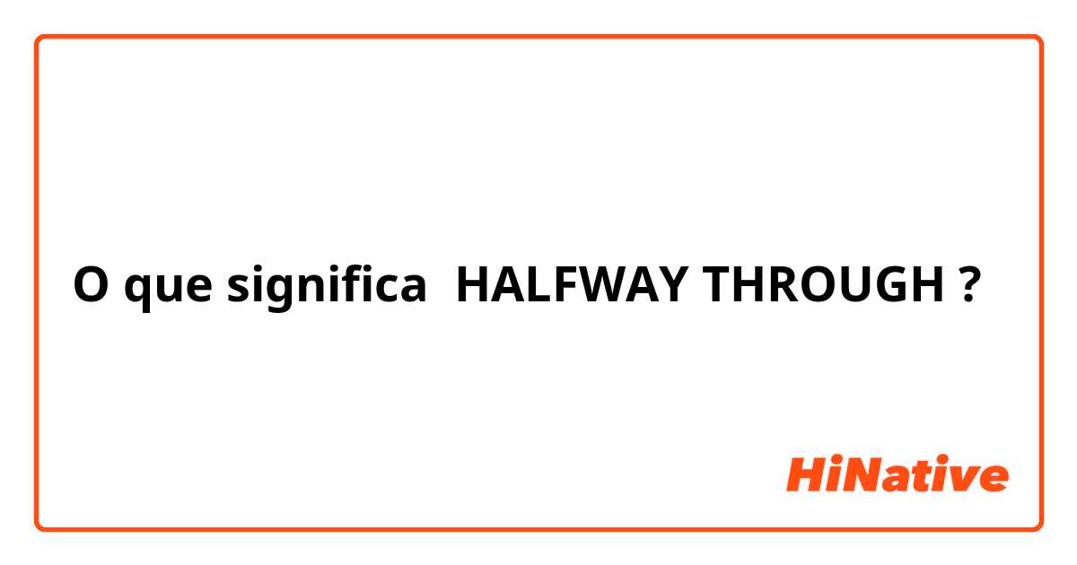 O que significa 
HALFWAY THROUGH?