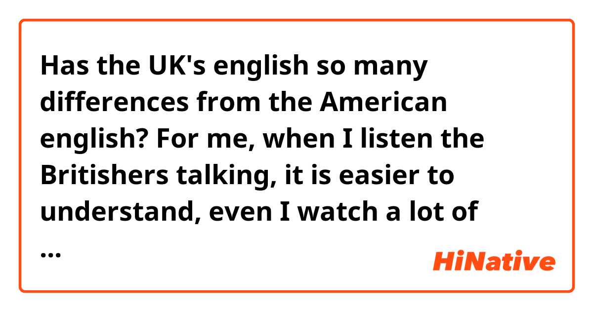 Has the UK's english so many differences from the American english? For me, when I listen the Britishers talking, it is easier to understand, even I watch a lot of American shows and listen to American musics. So, the UK's is really more clear? When Britishers​ listen Americans, have they any problems​ with it?