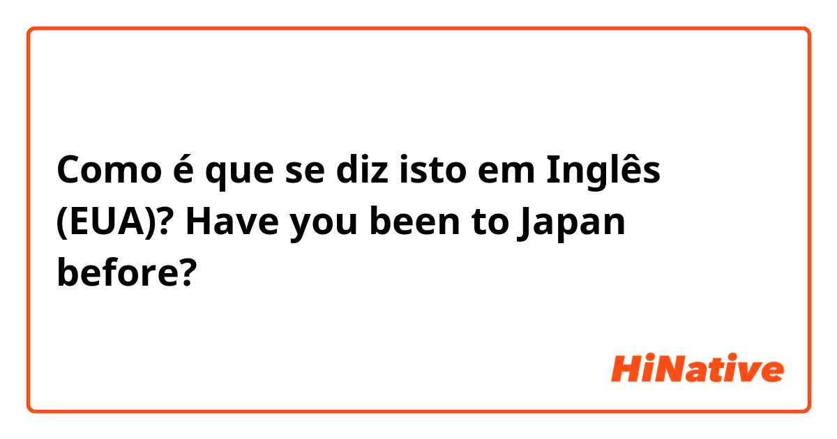 Como é que se diz isto em Inglês (EUA)? Have you been to Japan before?