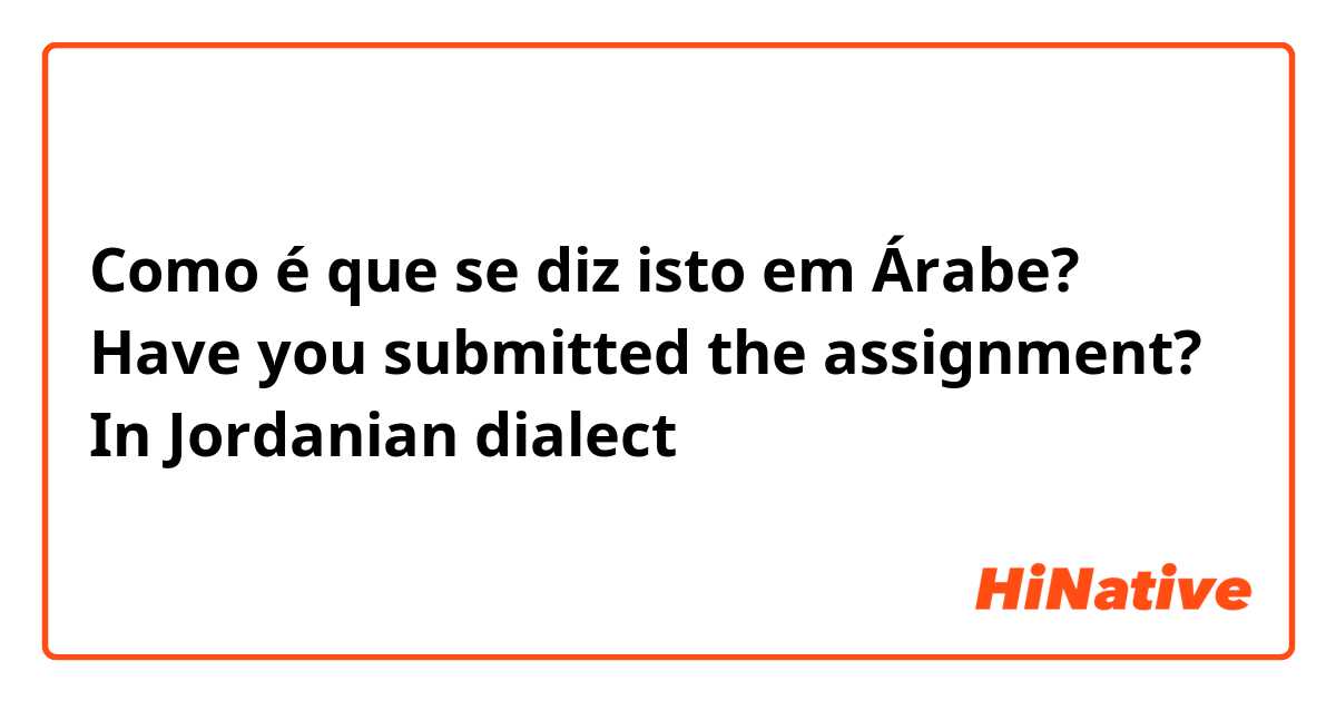 Como é que se diz isto em Árabe? Have you submitted the assignment? In Jordanian dialect 