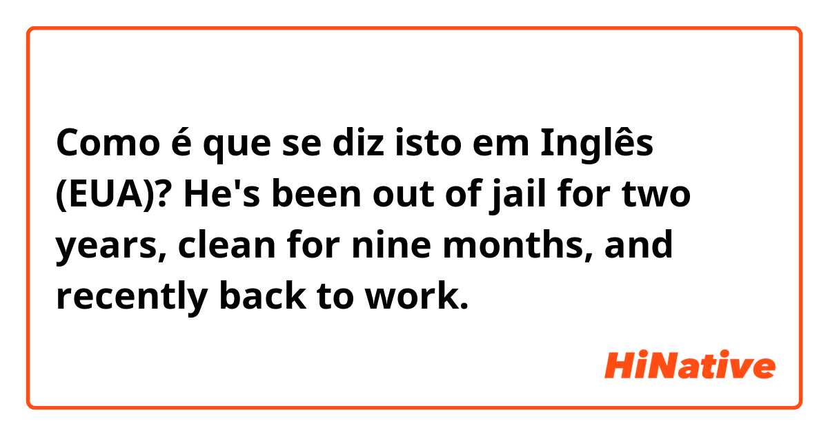 Como é que se diz isto em Inglês (EUA)? He's been out of jail for two years, clean for nine months, and recently back to work.