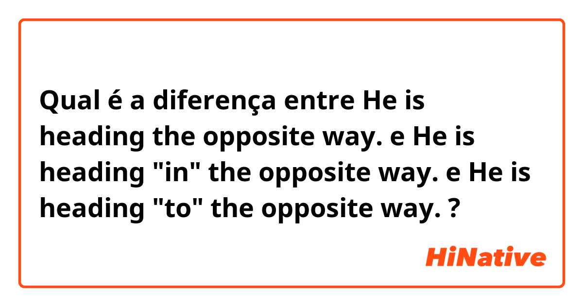 Qual é a diferença entre He  is heading the opposite way. e He is heading "in" the opposite way. e He is heading "to" the opposite way. ?