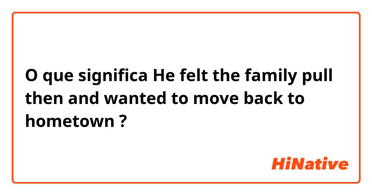 O que significa He felt the family pull then and wanted to move back to hometown?
